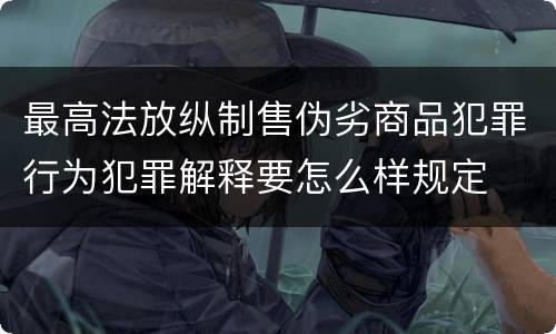 最高法放纵制售伪劣商品犯罪行为犯罪解释要怎么样规定