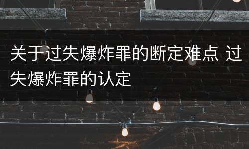 关于过失爆炸罪的断定难点 过失爆炸罪的认定