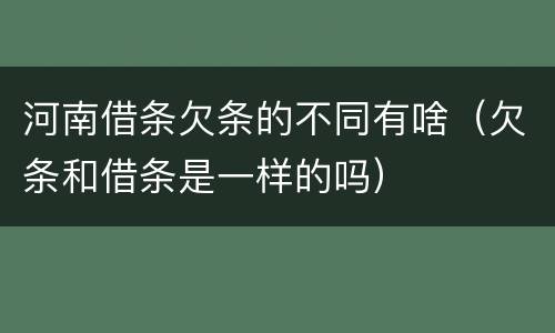 河南借条欠条的不同有啥（欠条和借条是一样的吗）