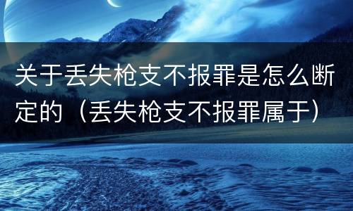 关于丢失枪支不报罪是怎么断定的（丢失枪支不报罪属于）