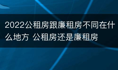 2022公租房跟廉租房不同在什么地方 公租房还是廉租房
