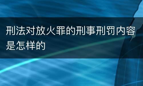 刑法对放火罪的刑事刑罚内容是怎样的