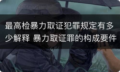最高检暴力取证犯罪规定有多少解释 暴力取证罪的构成要件