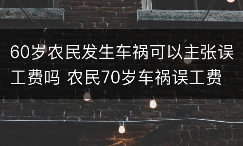 60岁农民发生车祸可以主张误工费吗 农民70岁车祸误工费
