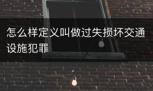 怎么样定义叫做过失损坏交通设施犯罪
