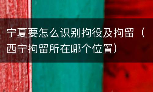 宁夏要怎么识别拘役及拘留（西宁拘留所在哪个位置）