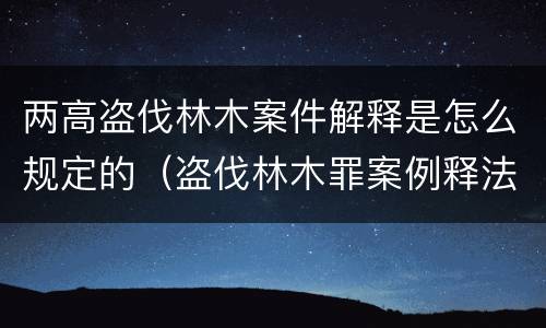 两高盗伐林木案件解释是怎么规定的（盗伐林木罪案例释法）