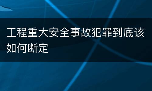 工程重大安全事故犯罪到底该如何断定