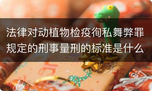 法律对动植物检疫徇私舞弊罪规定的刑事量刑的标准是什么样的