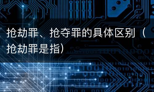 抢劫罪、抢夺罪的具体区别（抢劫罪是指）