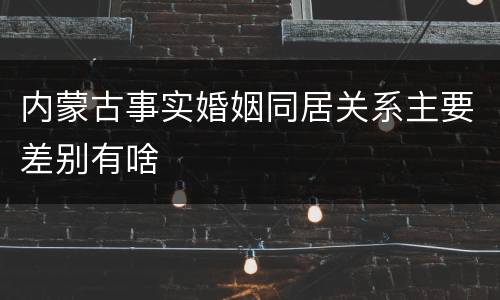 内蒙古事实婚姻同居关系主要差别有啥