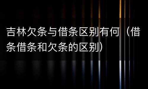 吉林欠条与借条区别有何（借条借条和欠条的区别）