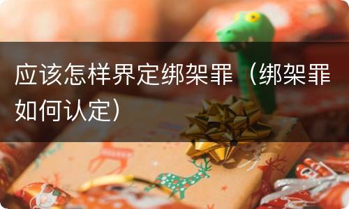 应该怎样界定绑架罪（绑架罪如何认定）