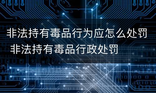 非法持有毒品行为应怎么处罚 非法持有毒品行政处罚