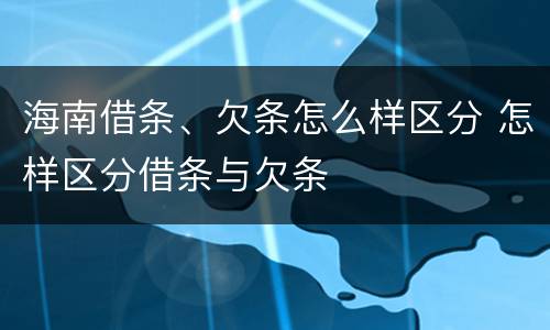 海南借条、欠条怎么样区分 怎样区分借条与欠条