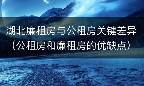 湖北廉租房与公租房关键差异（公租房和廉租房的优缺点）