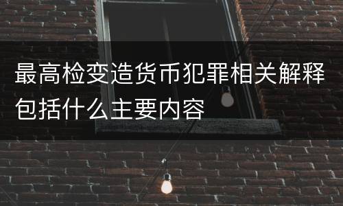 最高检变造货币犯罪相关解释包括什么主要内容