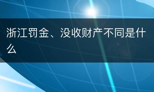 浙江罚金、没收财产不同是什么