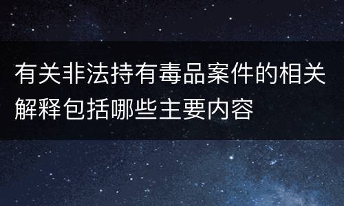 有关非法持有毒品案件的相关解释包括哪些主要内容