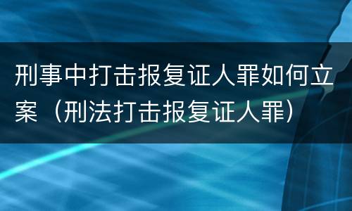 刑事中打击报复证人罪如何立案（刑法打击报复证人罪）