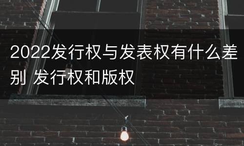 2022发行权与发表权有什么差别 发行权和版权