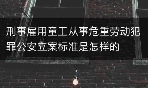 刑事雇用童工从事危重劳动犯罪公安立案标准是怎样的