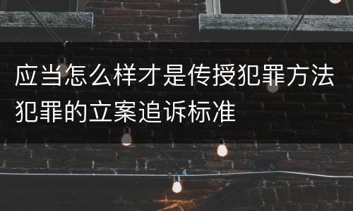 应当怎么样才是传授犯罪方法犯罪的立案追诉标准