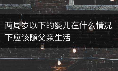 两周岁以下的婴儿在什么情况下应该随父亲生活