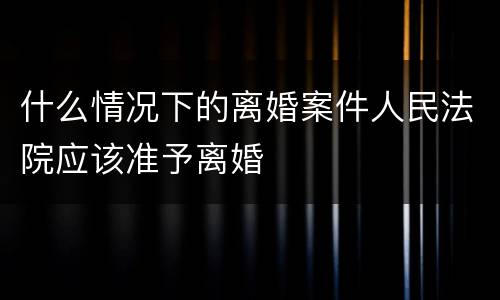 什么情况下的离婚案件人民法院应该准予离婚
