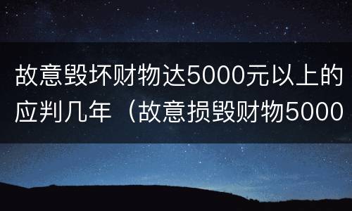 故意毁坏财物达5000元以上的应判几年（故意损毁财物5000以上）