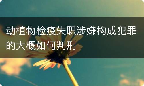 动植物检疫失职涉嫌构成犯罪的大概如何判刑