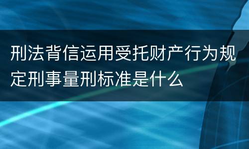 刑法背信运用受托财产行为规定刑事量刑标准是什么