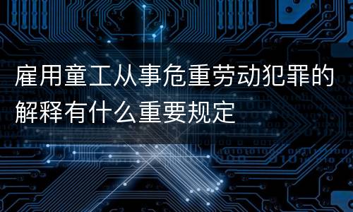 雇用童工从事危重劳动犯罪的解释有什么重要规定