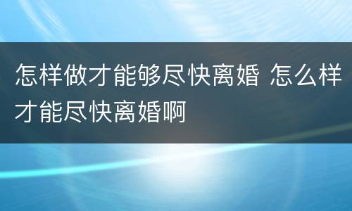怎样做才能够尽快离婚 怎么样才能尽快离婚啊
