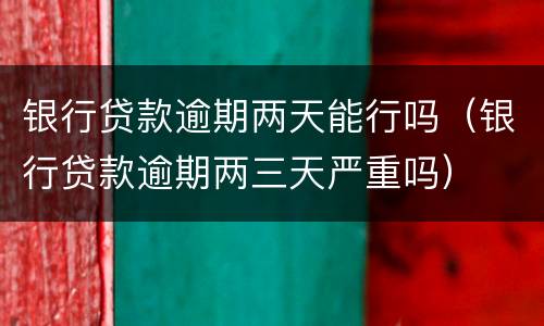 银行贷款逾期两天能行吗（银行贷款逾期两三天严重吗）
