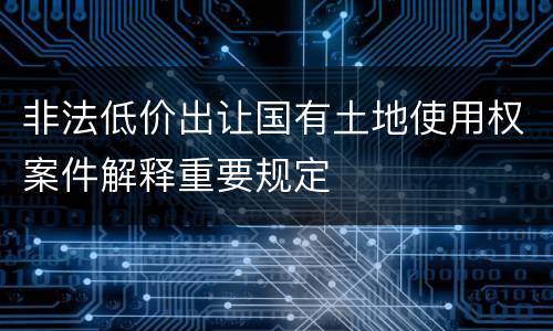 非法低价出让国有土地使用权案件解释重要规定