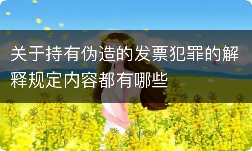 关于持有伪造的发票犯罪的解释规定内容都有哪些