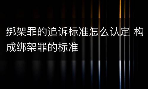 绑架罪的追诉标准怎么认定 构成绑架罪的标准
