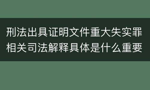 刑法出具证明文件重大失实罪相关司法解释具体是什么重要规定