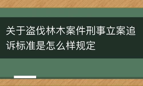 关于盗伐林木案件刑事立案追诉标准是怎么样规定