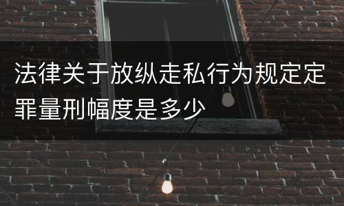 法律关于放纵走私行为规定定罪量刑幅度是多少