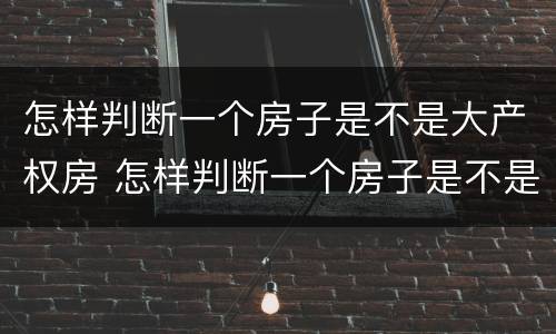 怎样判断一个房子是不是大产权房 怎样判断一个房子是不是大产权房子