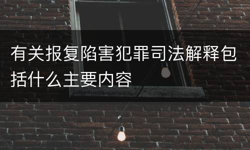 有关报复陷害犯罪司法解释包括什么主要内容