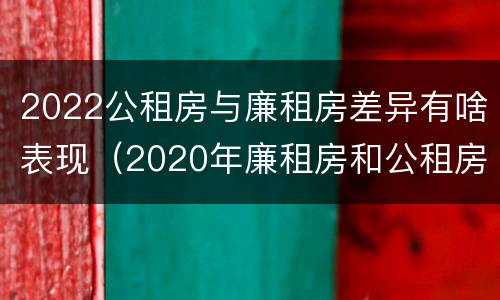 2022公租房与廉租房差异有啥表现（2020年廉租房和公租房的区别）