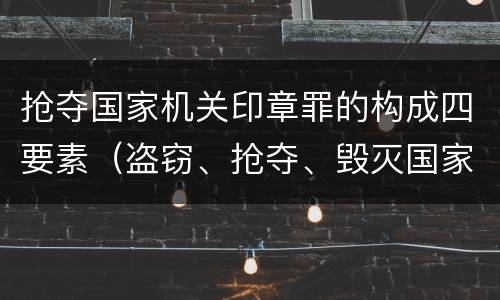 抢夺国家机关印章罪的构成四要素（盗窃、抢夺、毁灭国家机关公文、证件、印章罪）