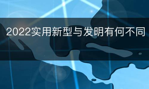 2022实用新型与发明有何不同