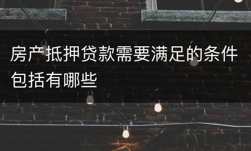 房产抵押贷款需要满足的条件包括有哪些