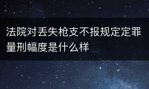 法院对丢失枪支不报规定定罪量刑幅度是什么样