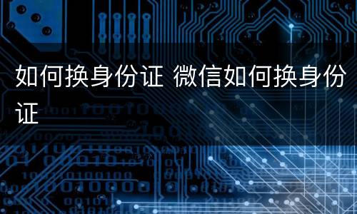 如何换身份证 微信如何换身份证