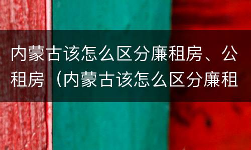 内蒙古该怎么区分廉租房、公租房（内蒙古该怎么区分廉租房,公租房呢）